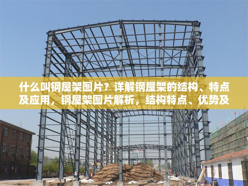 什么叫鋼屋架圖片？詳解鋼屋架的結(jié)構(gòu)、特點(diǎn)及應(yīng)用，鋼屋架圖片解析，結(jié)構(gòu)特點(diǎn)、優(yōu)勢及應(yīng)用場景詳解 行業(yè)新聞