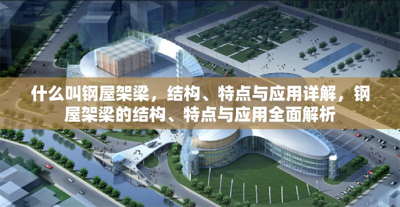 什么叫鋼屋架梁，結構、特點與應用詳解，鋼屋架梁的結構、特點與應用全面解析 行業(yè)新聞