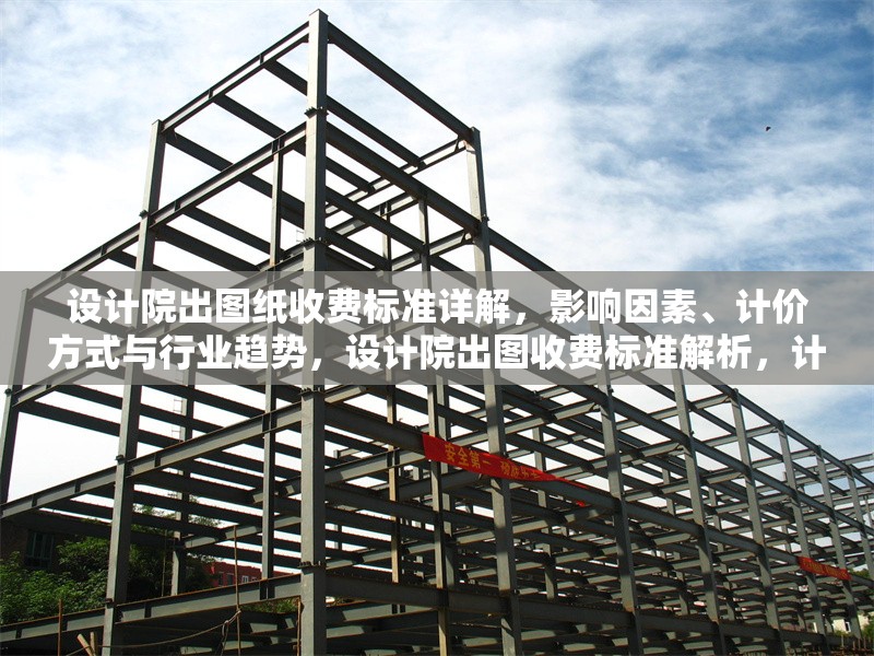 設計院出圖紙收費標準詳解，影響因素、計價方式與行業(yè)趨勢，設計院出圖收費標準解析，計價方式、影響因素及行業(yè)趨勢