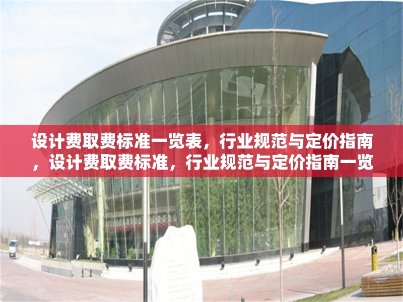 設(shè)計費(fèi)取費(fèi)標(biāo)準(zhǔn)一覽表，行業(yè)規(guī)范與定價指南，設(shè)計費(fèi)取費(fèi)標(biāo)準(zhǔn)，行業(yè)規(guī)范與定價指南一覽表 行業(yè)新聞