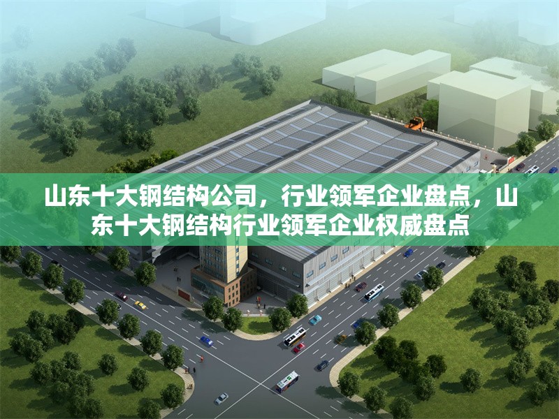 山東十大鋼結構公司，行業(yè)領軍企業(yè)盤點，山東十大鋼結構行業(yè)領軍企業(yè)權威盤點