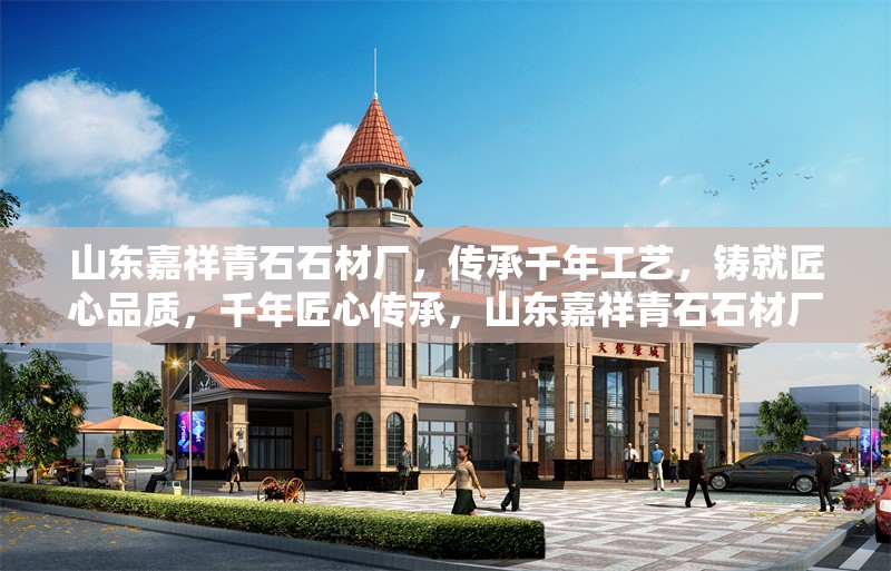 山東嘉祥青石石材廠(chǎng)，傳承千年工藝，鑄就匠心品質(zhì)，千年匠心傳承，山東嘉祥青石石材廠(chǎng)鑄就卓越品質(zhì) 行業(yè)新聞