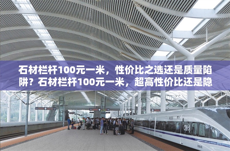 石材欄桿100元一米，性價比之選還是質(zhì)量陷阱？石材欄桿100元一米，超高性價比還是隱藏質(zhì)量陷阱？