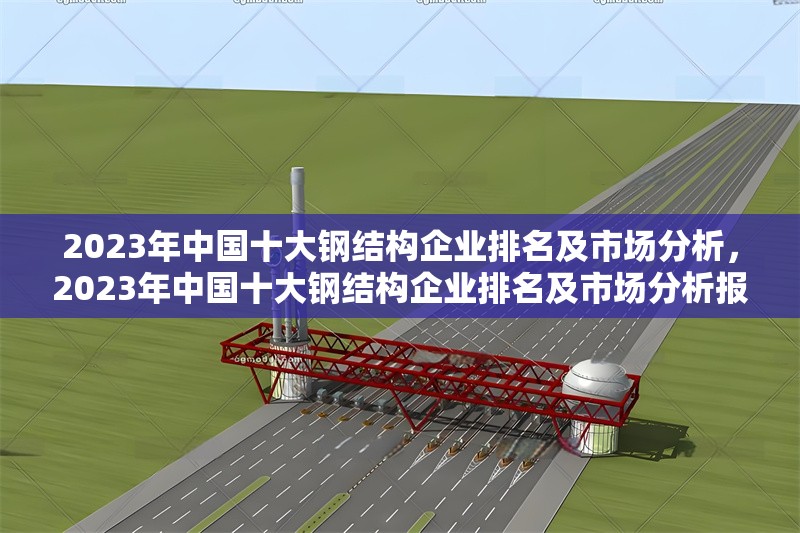 2023年中國(guó)十大鋼結(jié)構(gòu)企業(yè)排名及市場(chǎng)分析，2023年中國(guó)十大鋼結(jié)構(gòu)企業(yè)排名及市場(chǎng)分析報(bào)告