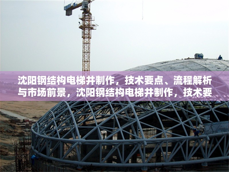 沈陽鋼結構電梯井制作，技術要點、流程解析與市場前景，沈陽鋼結構電梯井制作，技術要點、流程解析與市場前景