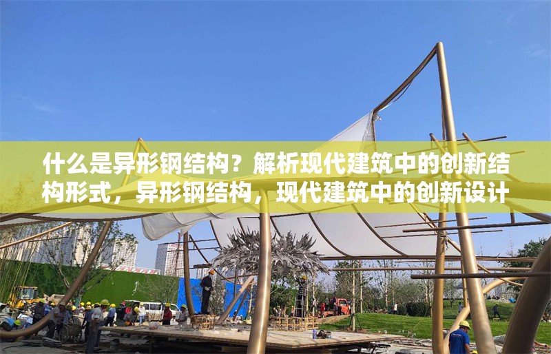 什么是異形鋼結(jié)構(gòu)？解析現(xiàn)代建筑中的創(chuàng)新結(jié)構(gòu)形式，異形鋼結(jié)構(gòu)，現(xiàn)代建筑中的創(chuàng)新設(shè)計(jì)與應(yīng)用解析