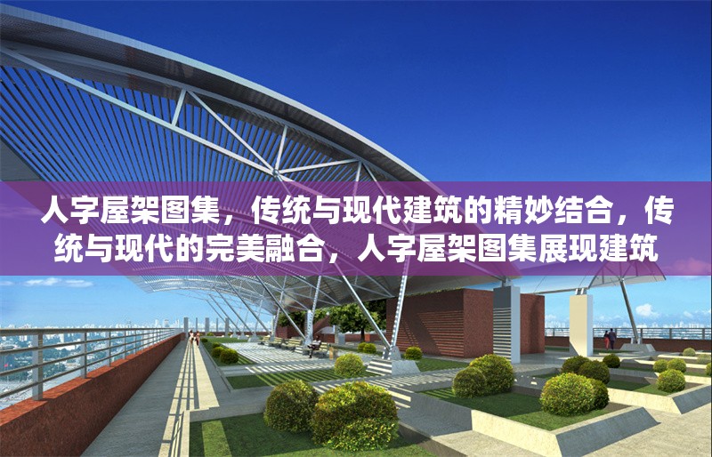 人字屋架圖集，傳統(tǒng)與現(xiàn)代建筑的精妙結(jié)合，傳統(tǒng)與現(xiàn)代的完美融合，人字屋架圖集展現(xiàn)建筑藝術