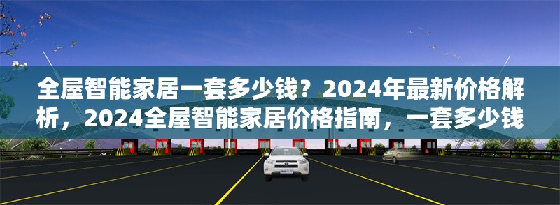 全屋智能家居一套多少錢(qián)？2024年最新價(jià)格解析，2024全屋智能家居價(jià)格指南，一套多少錢(qián)？