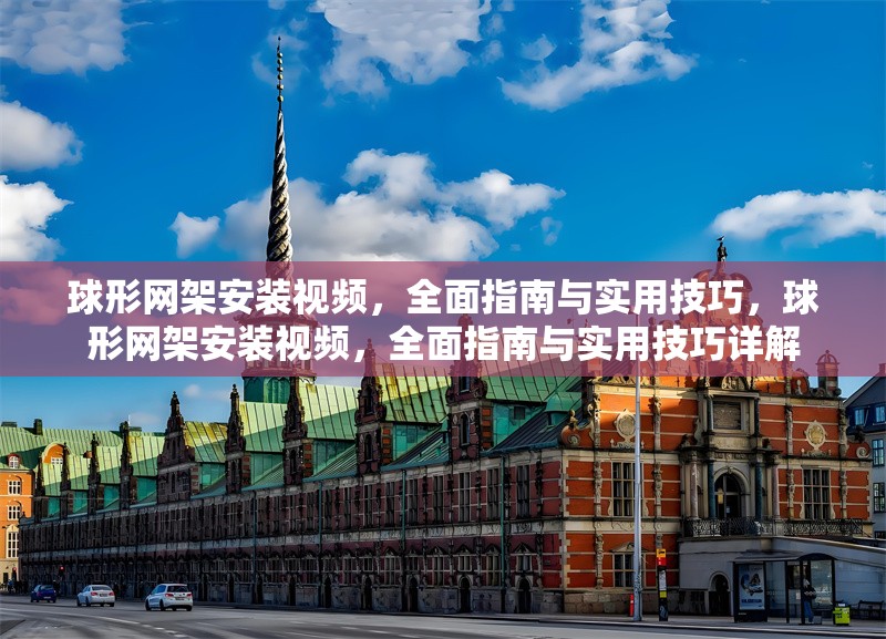 球形網(wǎng)架安裝視頻，全面指南與實用技巧，球形網(wǎng)架安裝視頻，全面指南與實用技巧詳解