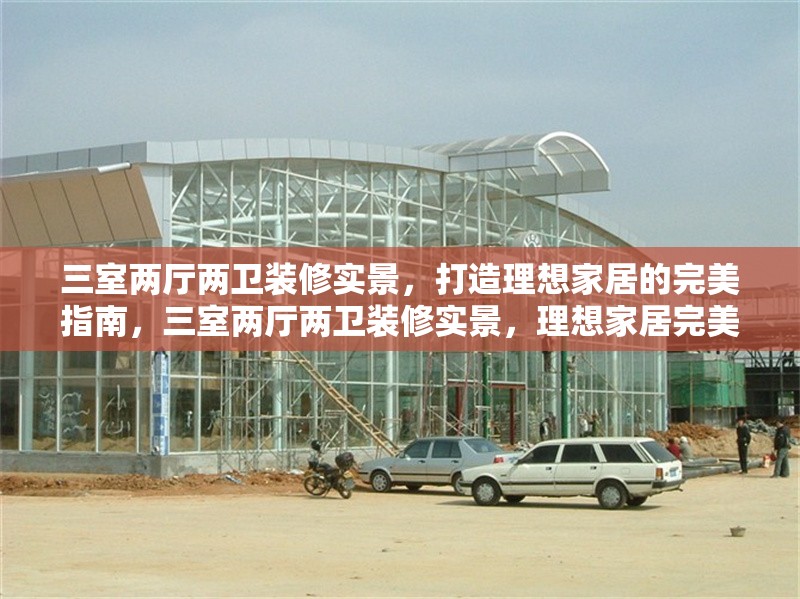 三室兩廳兩衛(wèi)裝修實(shí)景，打造理想家居的完美指南，三室兩廳兩衛(wèi)裝修實(shí)景，理想家居完美指南