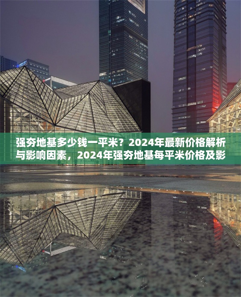 強(qiáng)夯地基多少錢一平米？2024年最新價(jià)格解析與影響因素，2024年強(qiáng)夯地基每平米價(jià)格及影響因素深度
