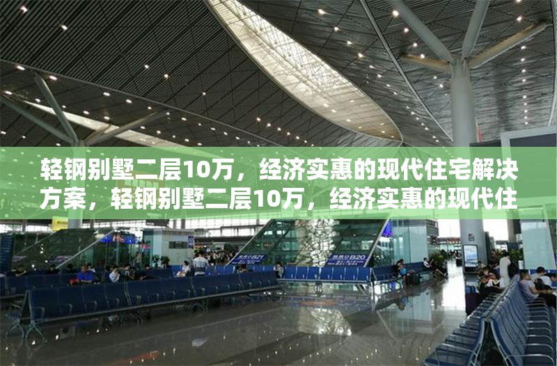 輕鋼別墅二層10萬，經(jīng)濟實惠的現(xiàn)代住宅解決方案，輕鋼別墅二層10萬，經(jīng)濟實惠的現(xiàn)代住宅 行業(yè)新聞