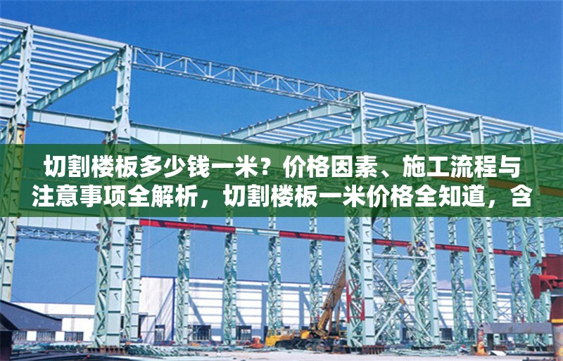 切割樓板多少錢一米？價(jià)格因素、施工流程與注意事項(xiàng)全解析，切割樓板一米價(jià)格全知道，含影響因素、流程及