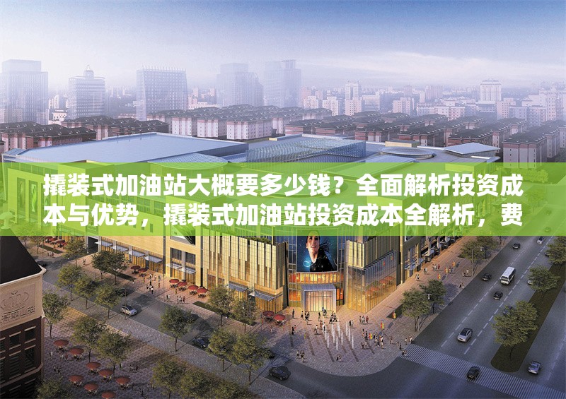 撬裝式加油站大概要多少錢(qián)？全面解析投資成本與優(yōu)勢(shì)，撬裝式加油站投資成本全解析，費(fèi)用與優(yōu)勢(shì)一覽