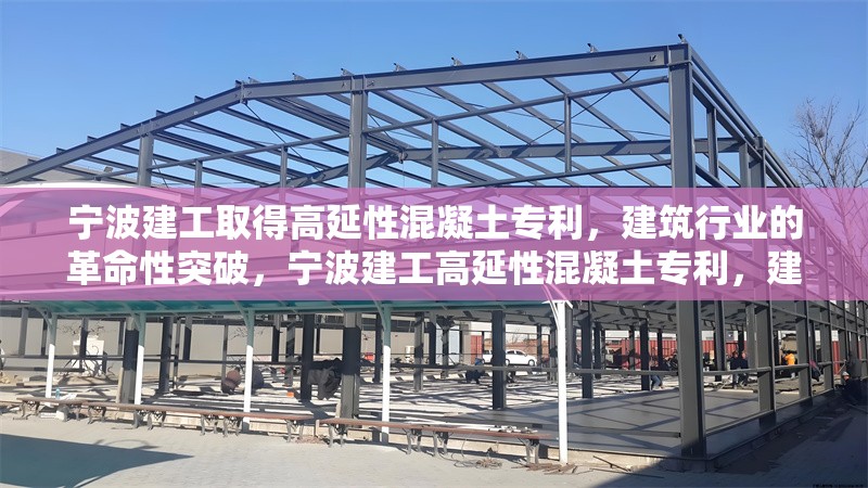 寧波建工取得高延性混凝土專利，建筑行業(yè)的革命性突破，寧波建工高延性混凝土專利，建筑行業(yè)的革命性突破 行業(yè)新聞