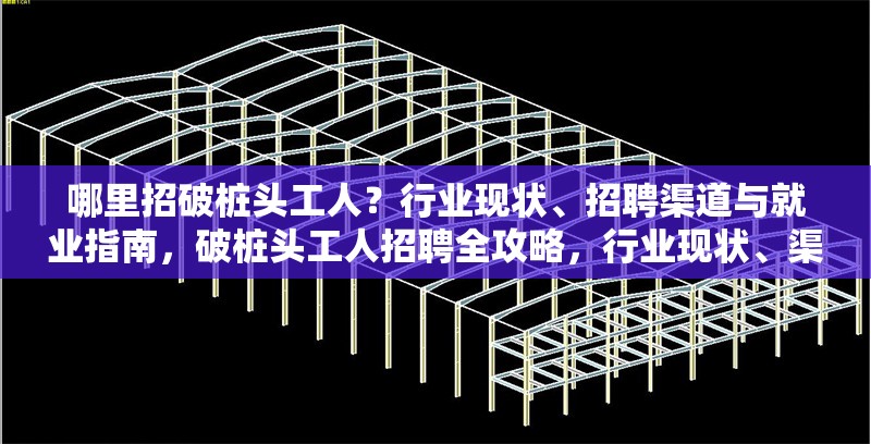 哪里招破樁頭工人？行業(yè)現(xiàn)狀、招聘渠道與就業(yè)指南，破樁頭工人招聘全攻略，行業(yè)現(xiàn)狀、渠道及就業(yè)
