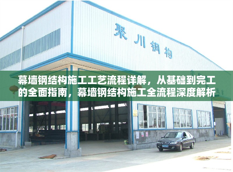 幕墻鋼結(jié)構(gòu)施工工藝流程詳解，從基礎(chǔ)到完工的全面指南，幕墻鋼結(jié)構(gòu)施工全流程深度解析，基礎(chǔ)至