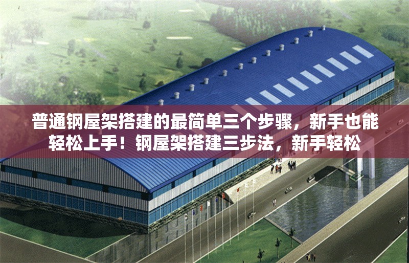 普通鋼屋架搭建的最簡單三個步驟，新手也能輕松上手！鋼屋架搭建三步法，新手輕松