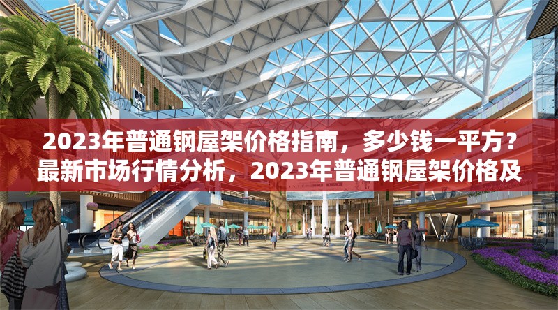 2023年普通鋼屋架價(jià)格指南，多少錢(qián)一平方？最新市場(chǎng)行情分析，2023年普通鋼屋架價(jià)格及市場(chǎng)行情全