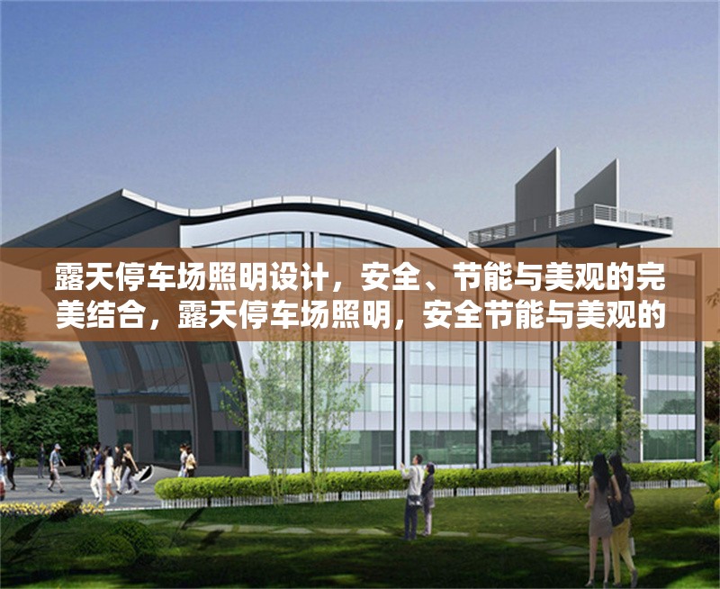 露天停車場照明設計，安全、節(jié)能與美觀的完美結合，露天停車場照明，安全節(jié)能與美觀的