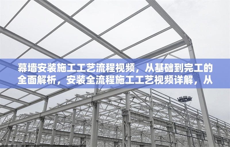 幕墻安裝施工工藝流程視頻，從基礎(chǔ)到完工的全面解析，安裝全流程施工工藝視頻詳解，從基礎(chǔ)