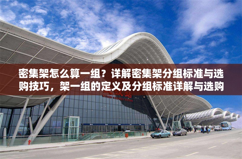 密集架怎么算一組？詳解密集架分組標(biāo)準(zhǔn)與選購(gòu)技巧，架一組的定義及分組標(biāo)準(zhǔn)詳解與選購(gòu)