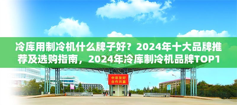 冷庫(kù)用制冷機(jī)什么牌子好？2024年十大品牌推薦及選購(gòu)指南，2024年冷庫(kù)制冷機(jī)品牌TOP10推薦及