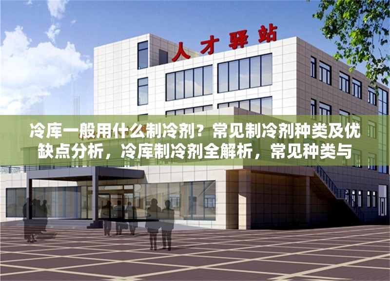 冷庫一般用什么制冷劑？常見制冷劑種類及優(yōu)缺點分析，冷庫制冷劑全解析，常見種類與 行業(yè)新聞