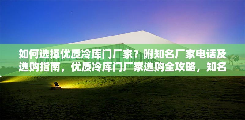 如何選擇優(yōu)質(zhì)冷庫(kù)門廠家？附知名廠家電話及選購(gòu)指南，優(yōu)質(zhì)冷庫(kù)門廠家選購(gòu)全攻略，知名廠家電話及挑選指南