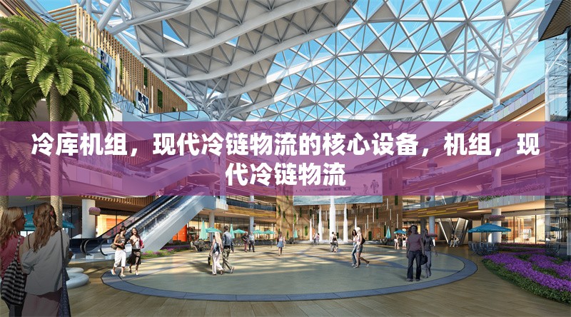 冷庫機(jī)組，現(xiàn)代冷鏈物流的核心設(shè)備，機(jī)組，現(xiàn)代冷鏈物流