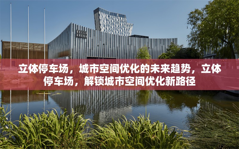 立體停車場，城市空間優(yōu)化的未來趨勢，立體停車場，解鎖城市空間優(yōu)化新路徑 行業(yè)新聞