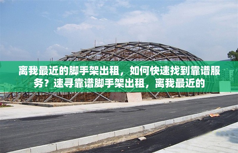 離我最近的腳手架出租，如何快速找到靠譜服務(wù)？速尋靠譜腳手架出租，離我最近的 行業(yè)新聞