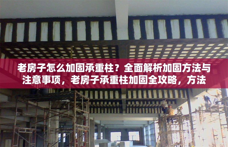 老房子怎么加固承重柱？全面解析加固方法與注意事項(xiàng)，老房子承重柱加固全攻略，方法 行業(yè)新聞