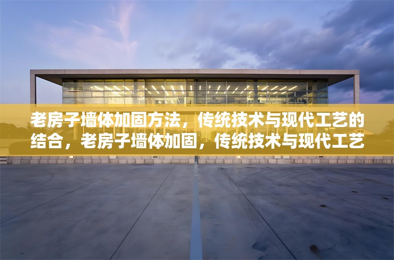 老房子墻體加固方法，傳統(tǒng)技術(shù)與現(xiàn)代工藝的結(jié)合，老房子墻體加固，傳統(tǒng)技術(shù)與現(xiàn)代工藝的融合之道 行業(yè)新聞
