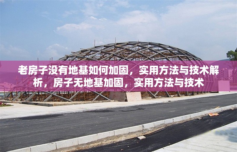 老房子沒有地基如何加固，實(shí)用方法與技術(shù)解析，房子無地基加固，實(shí)用方法與技術(shù) 行業(yè)新聞