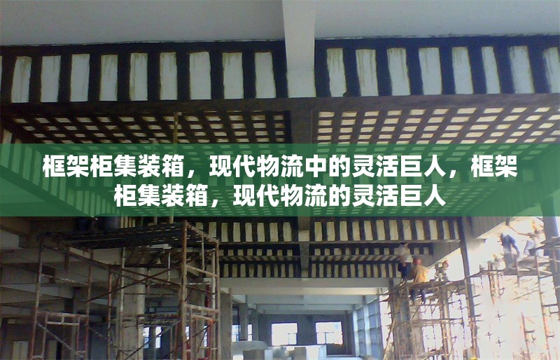 框架柜集裝箱，現(xiàn)代物流中的靈活巨人，框架柜集裝箱，現(xiàn)代物流的靈活巨人