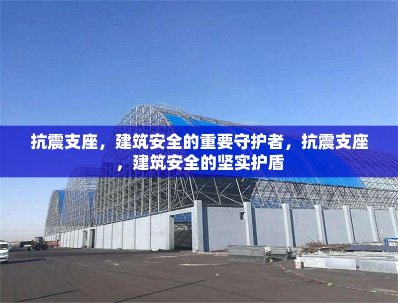 抗震支座，建筑安全的重要守護者，抗震支座，建筑安全的堅實護盾 行業(yè)新聞