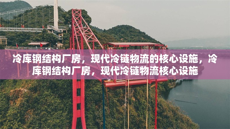 冷庫鋼結(jié)構(gòu)廠房，現(xiàn)代冷鏈物流的核心設(shè)施，冷庫鋼結(jié)構(gòu)廠房，現(xiàn)代冷鏈物流核心設(shè)施 行業(yè)新聞