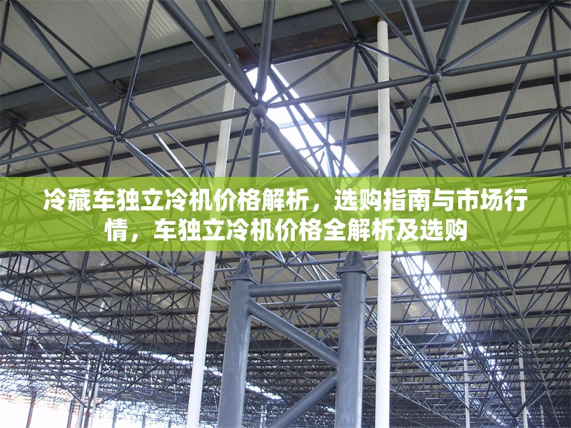 冷藏車獨(dú)立冷機(jī)價(jià)格解析，選購(gòu)指南與市場(chǎng)行情，車獨(dú)立冷機(jī)價(jià)格全解析及選購(gòu)