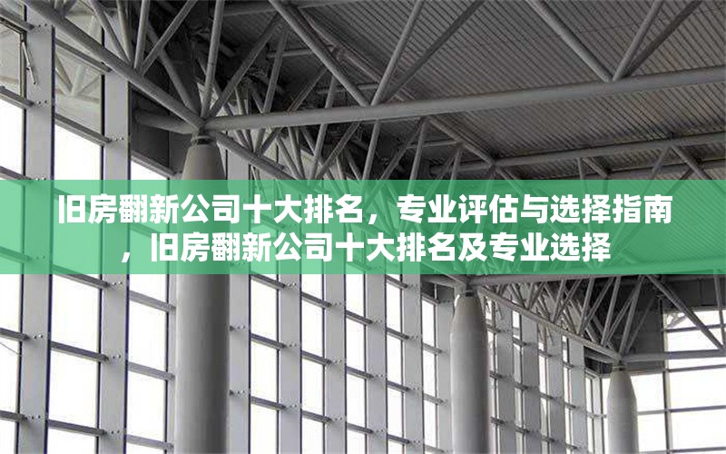 舊房翻新公司十大排名，專業(yè)評估與選擇指南，舊房翻新公司十大排名及專業(yè)選擇