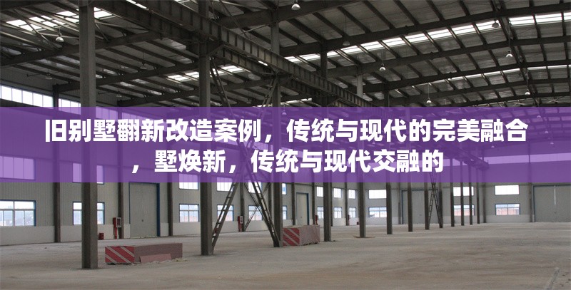 舊別墅翻新改造案例，傳統(tǒng)與現(xiàn)代的完美融合，墅煥新，傳統(tǒng)與現(xiàn)代交融的