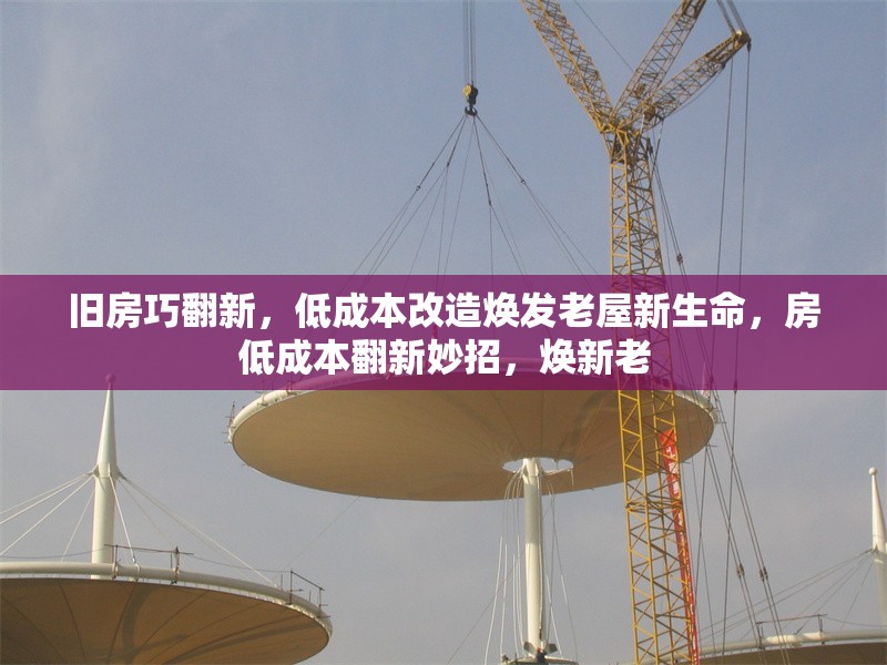 舊房巧翻新，低成本改造煥發(fā)老屋新生命，房低成本翻新妙招，煥新老 行業(yè)新聞