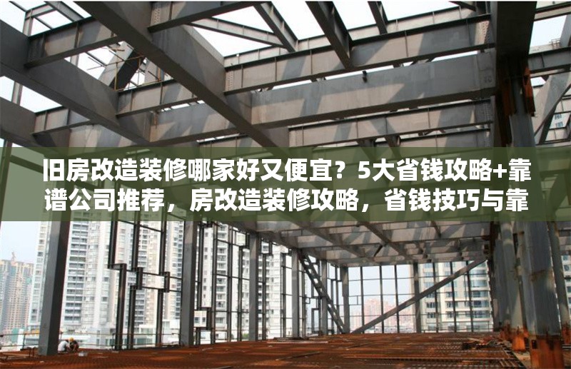 舊房改造裝修哪家好又便宜？5大省錢攻略+靠譜公司推薦，房改造裝修攻略，省錢技巧與靠譜