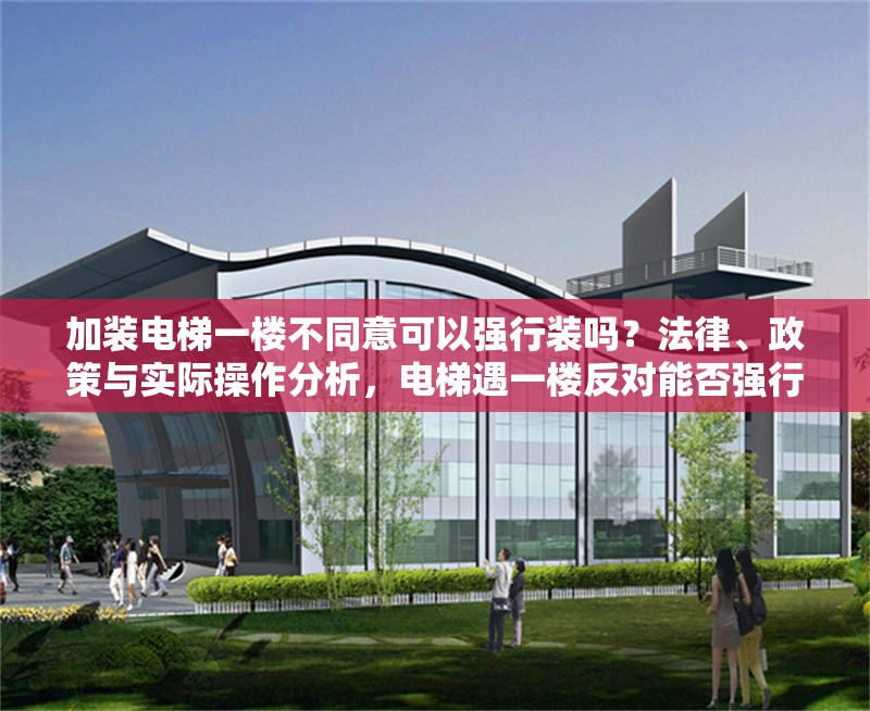 加裝電梯一樓不同意可以強行裝嗎？法律、政策與實際操作分析，電梯遇一樓反對能否強行實施？ 行業(yè)新聞