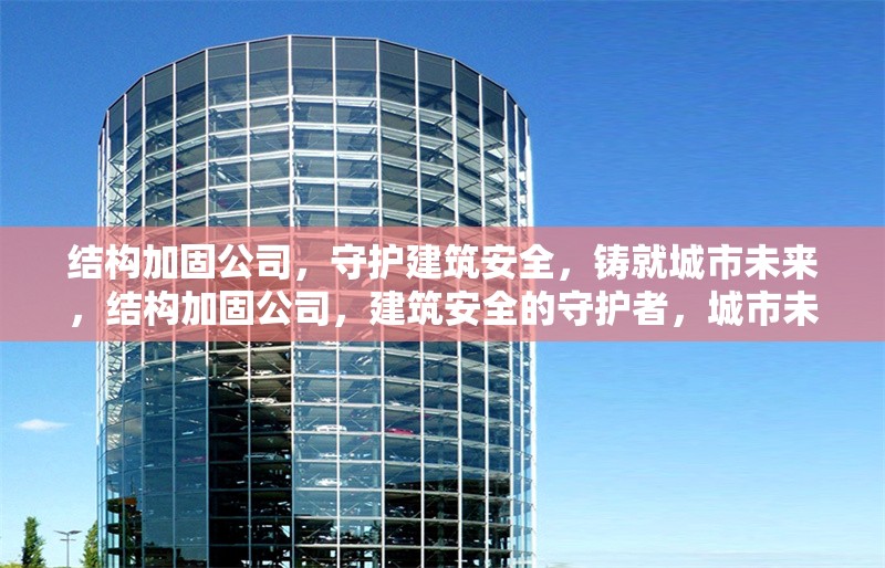 結(jié)構(gòu)加固公司，守護(hù)建筑安全，鑄就城市未來，結(jié)構(gòu)加固公司，建筑安全的守護(hù)者，城市未來的鑄就者 行業(yè)新聞