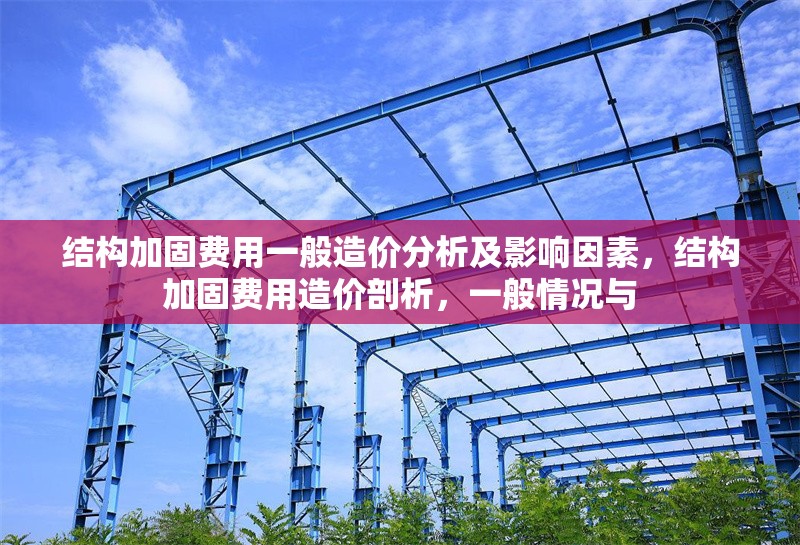 結(jié)構(gòu)加固費(fèi)用一般造價(jià)分析及影響因素，結(jié)構(gòu)加固費(fèi)用造價(jià)剖析，一般情況與 行業(yè)新聞