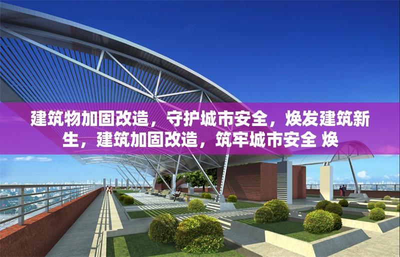 建筑物加固改造，守護(hù)城市安全，煥發(fā)建筑新生，建筑加固改造，筑牢城市安全 煥 行業(yè)新聞