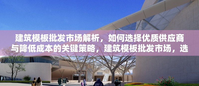 建筑模板批發(fā)市場解析，如何選擇優(yōu)質(zhì)供應(yīng)商與降低成本的關(guān)鍵策略，建筑模板批發(fā)市場，選優(yōu)質(zhì)供應(yīng)商及降本關(guān)鍵策略解析