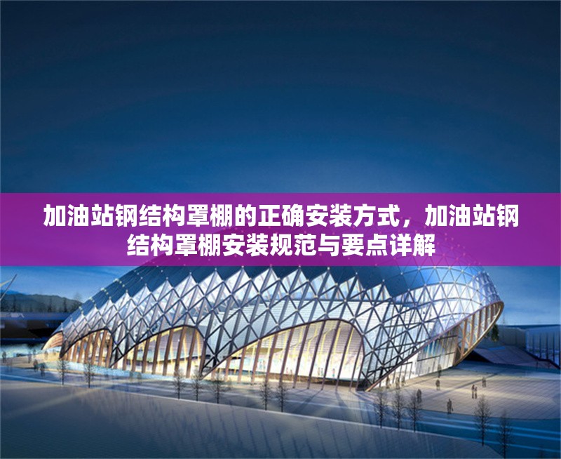 加油站鋼結(jié)構(gòu)罩棚的正確安裝方式，加油站鋼結(jié)構(gòu)罩棚安裝規(guī)范與要點詳解