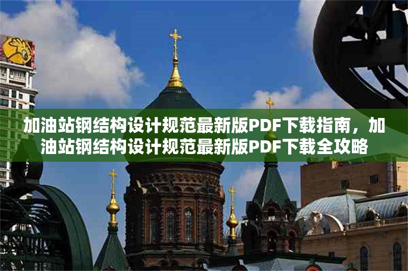 加油站鋼結(jié)構(gòu)設計規(guī)范最新版PDF下載指南，加油站鋼結(jié)構(gòu)設計規(guī)范最新版PDF下載全攻略